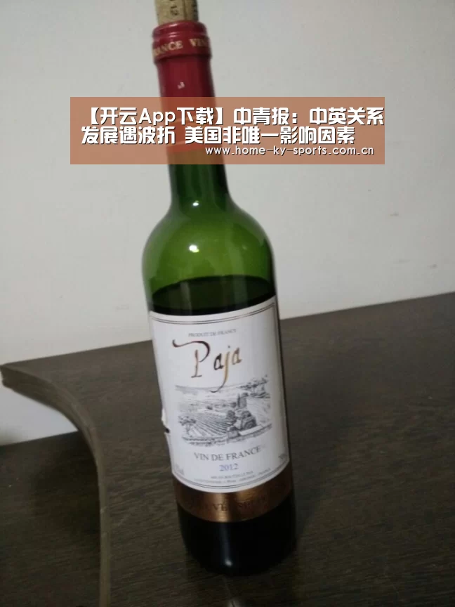 【开云App下载】中青报:中英关系发展遇波折 美国非唯一影响因素(图2) 开云App下载