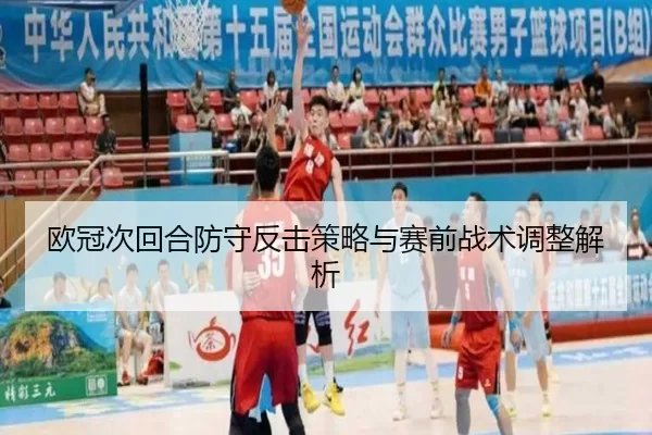 欧冠次回合防守反击策略与赛前战术调整解析