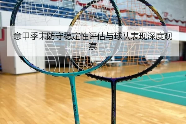 意甲季末防守稳定性评估与球队表现深度观察