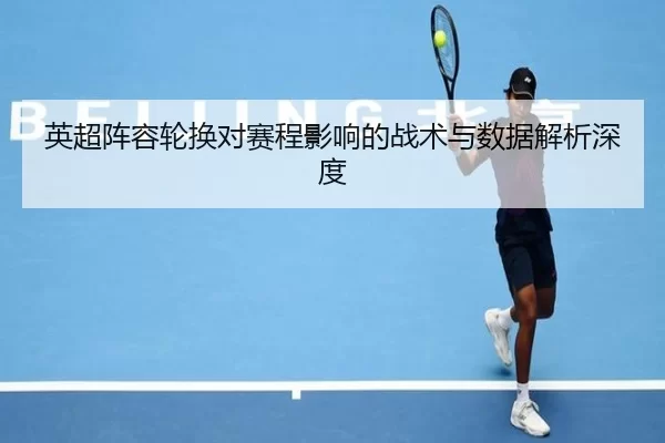英超阵容轮换对赛程影响的战术与数据解析深度