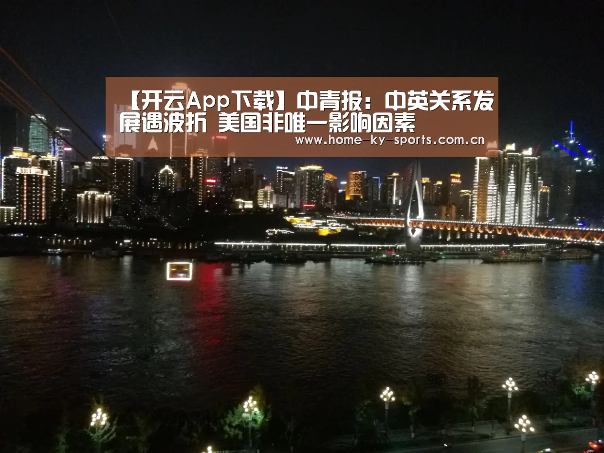 【开云App下载】中青报：中英关系发展遇波折 美国非唯一影响因素