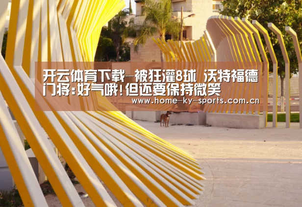 开云体育下载-被狂灌8球 沃特福德门将:好气哦!但还要保持微笑(图1) 开云App下载